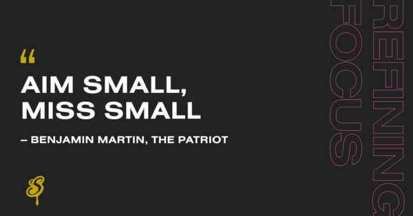 Aim Small, Miss Small quote from The Patriot - refining focus