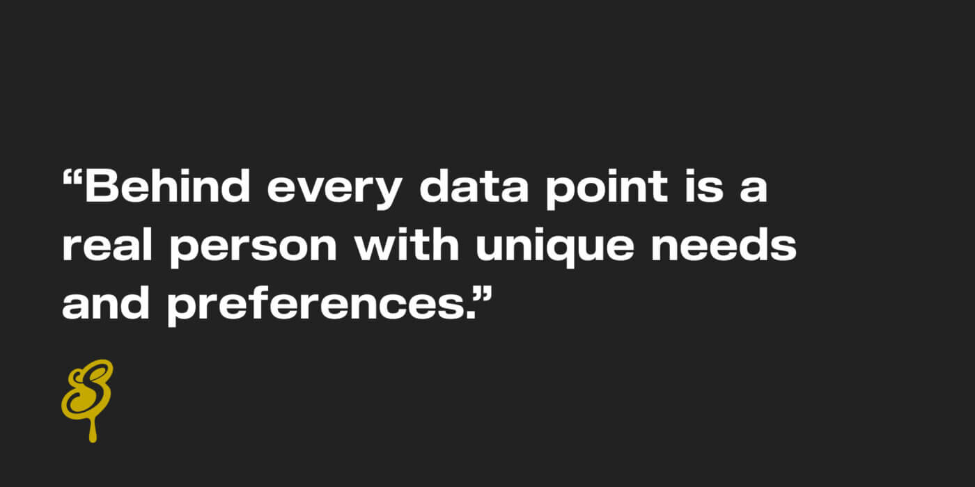 "Behind every data point is a real person with unique needs and preferences."