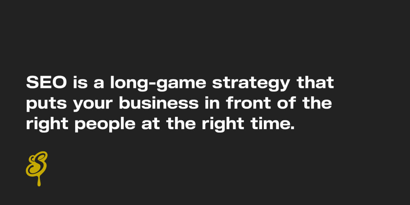 SEO is a long-game strategy that puts your business in front of the right people at the right time. 