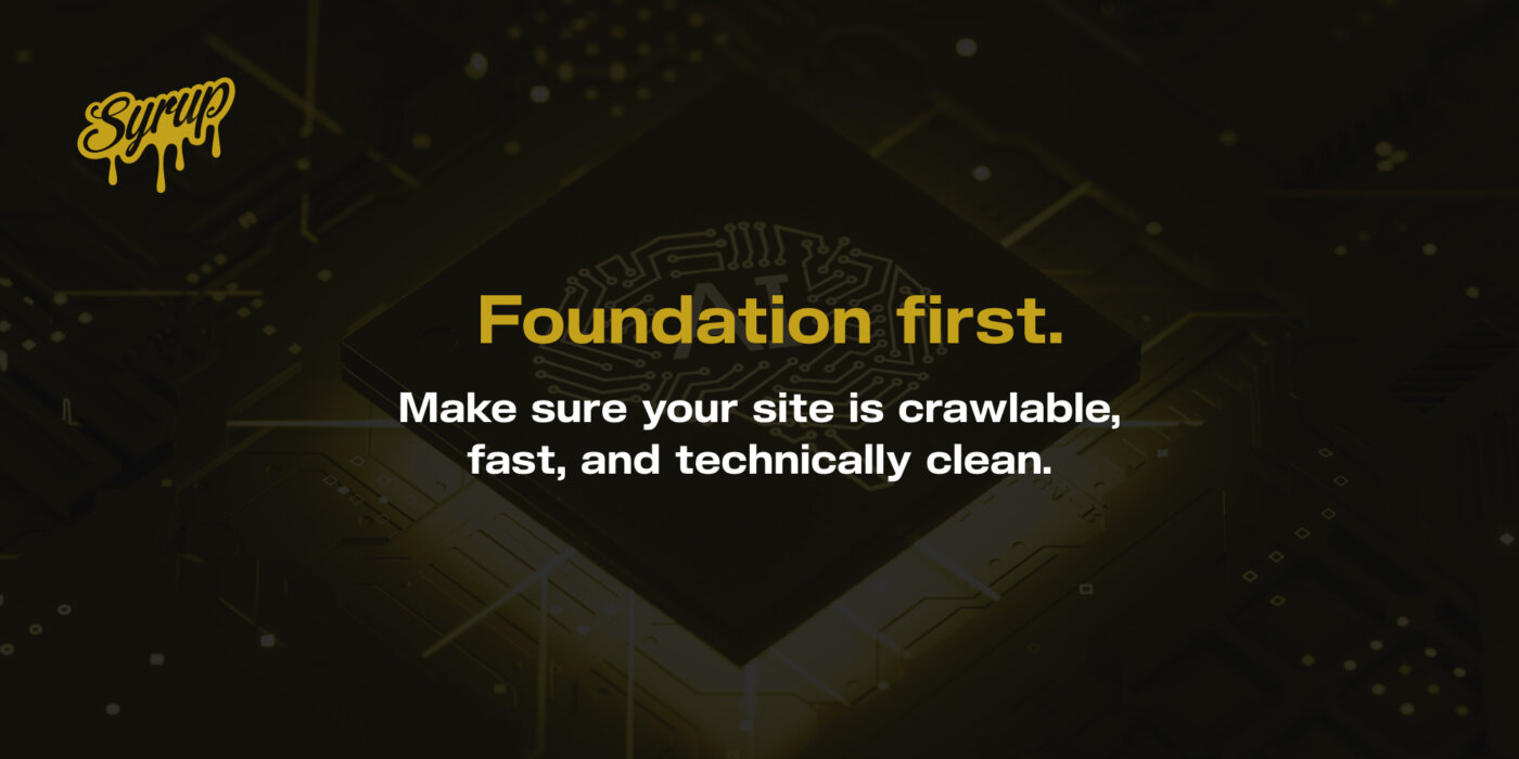 Foundation First. Make sure your site is crawlable, fast, and technically clean.